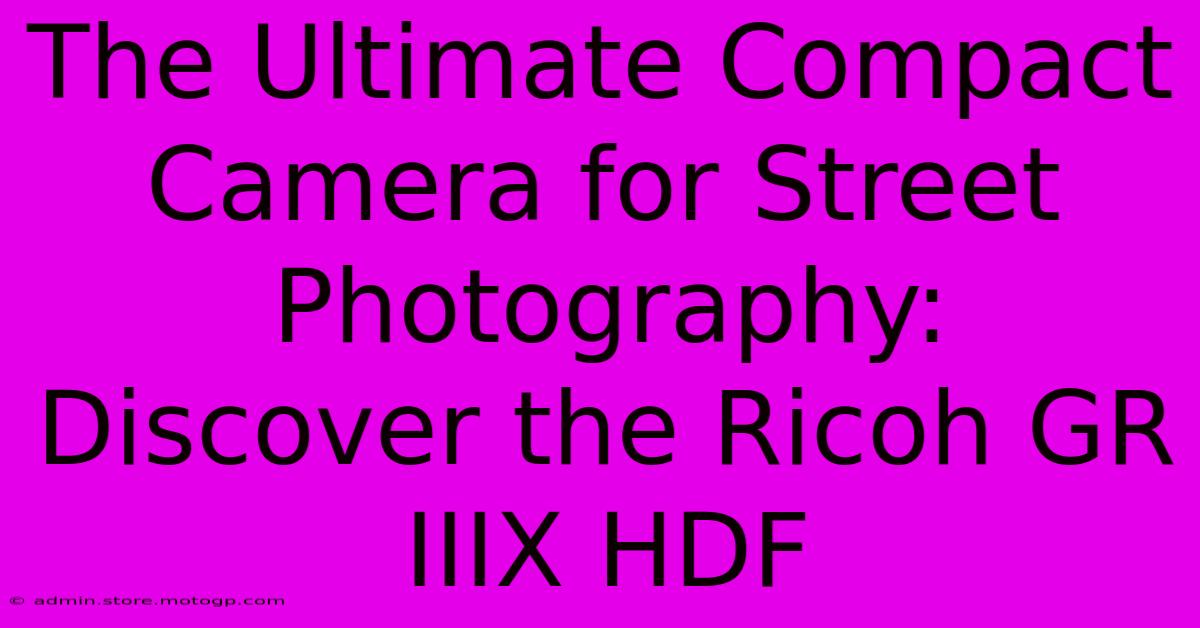 The Ultimate Compact Camera For Street Photography: Discover The Ricoh GR IIIX HDF