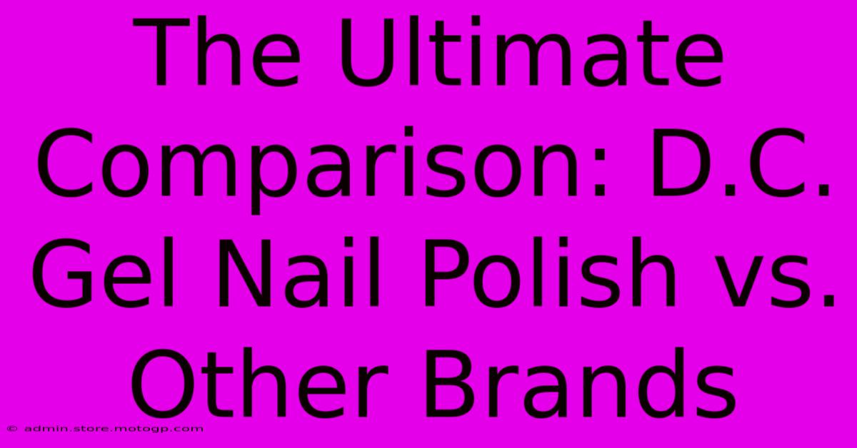 The Ultimate Comparison: D.C. Gel Nail Polish Vs. Other Brands