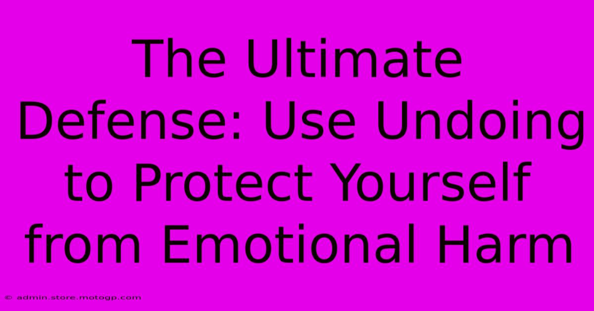 The Ultimate Defense: Use Undoing To Protect Yourself From Emotional Harm