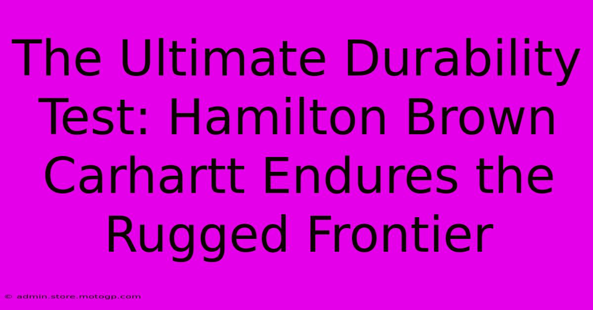 The Ultimate Durability Test: Hamilton Brown Carhartt Endures The Rugged Frontier