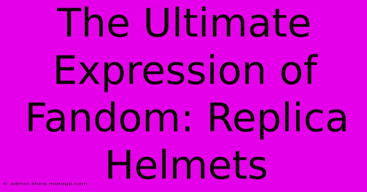 The Ultimate Expression Of Fandom: Replica Helmets