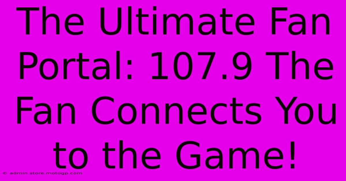 The Ultimate Fan Portal: 107.9 The Fan Connects You To The Game!