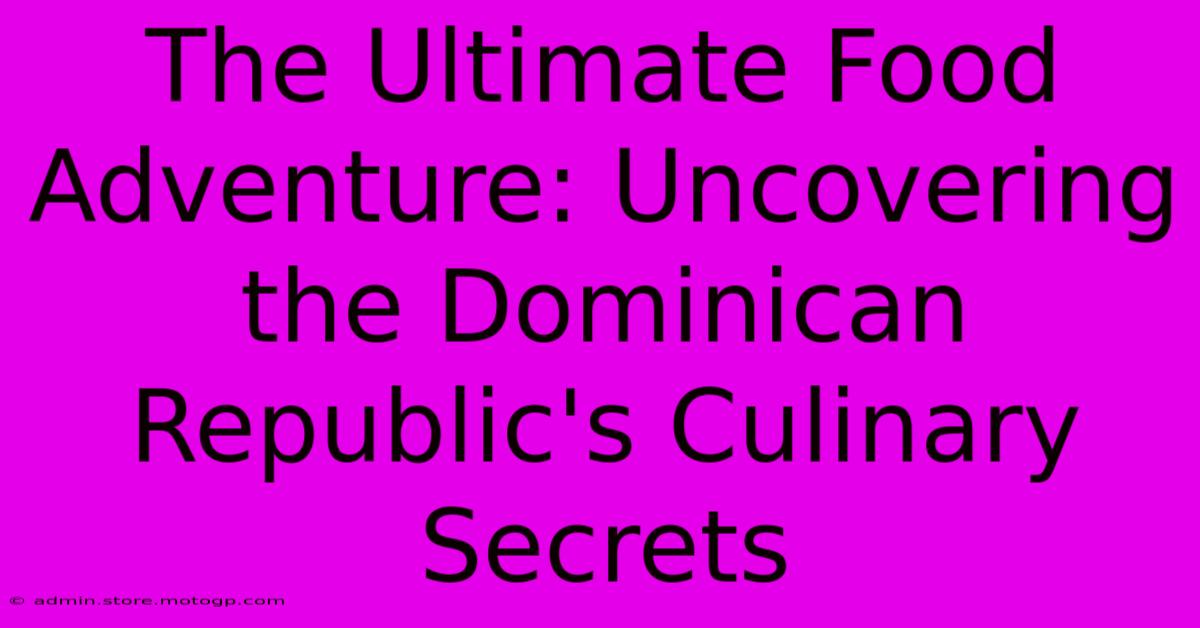 The Ultimate Food Adventure: Uncovering The Dominican Republic's Culinary Secrets