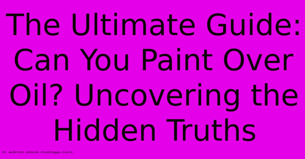 The Ultimate Guide: Can You Paint Over Oil? Uncovering The Hidden Truths