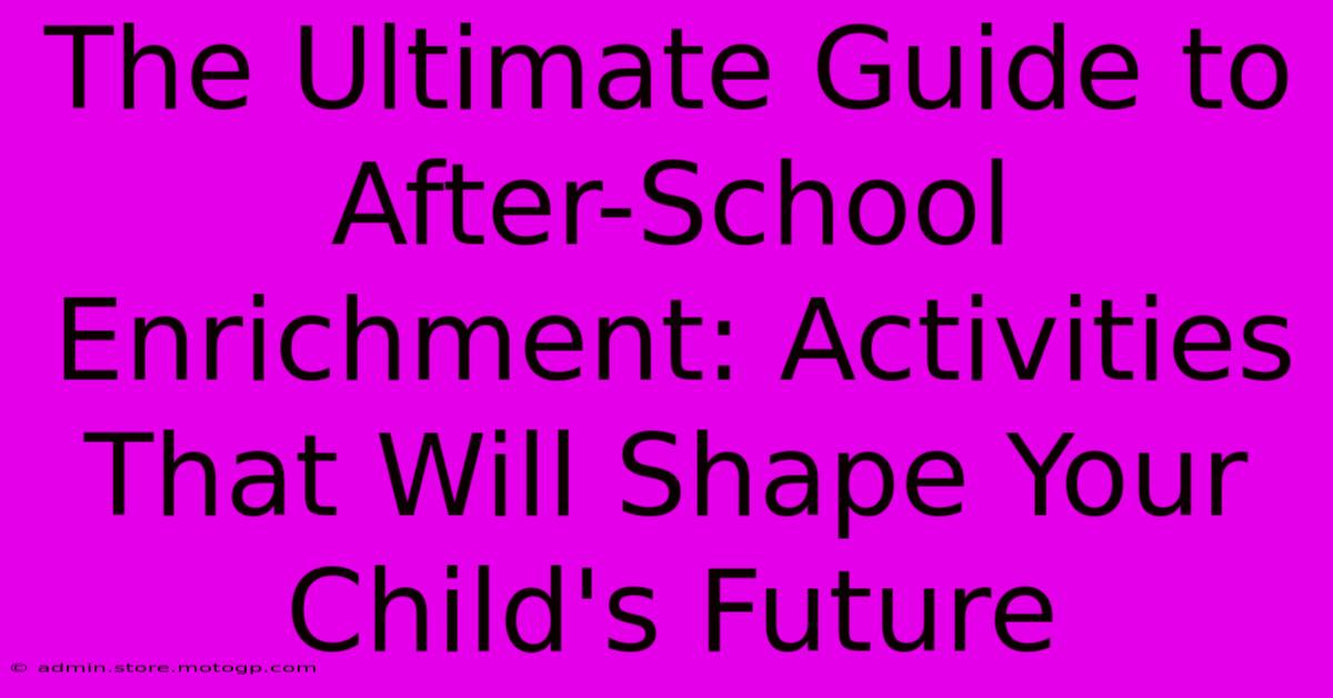 The Ultimate Guide To After-School Enrichment: Activities That Will Shape Your Child's Future