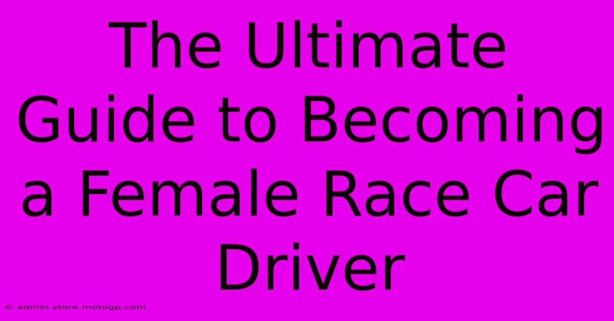 The Ultimate Guide To Becoming A Female Race Car Driver