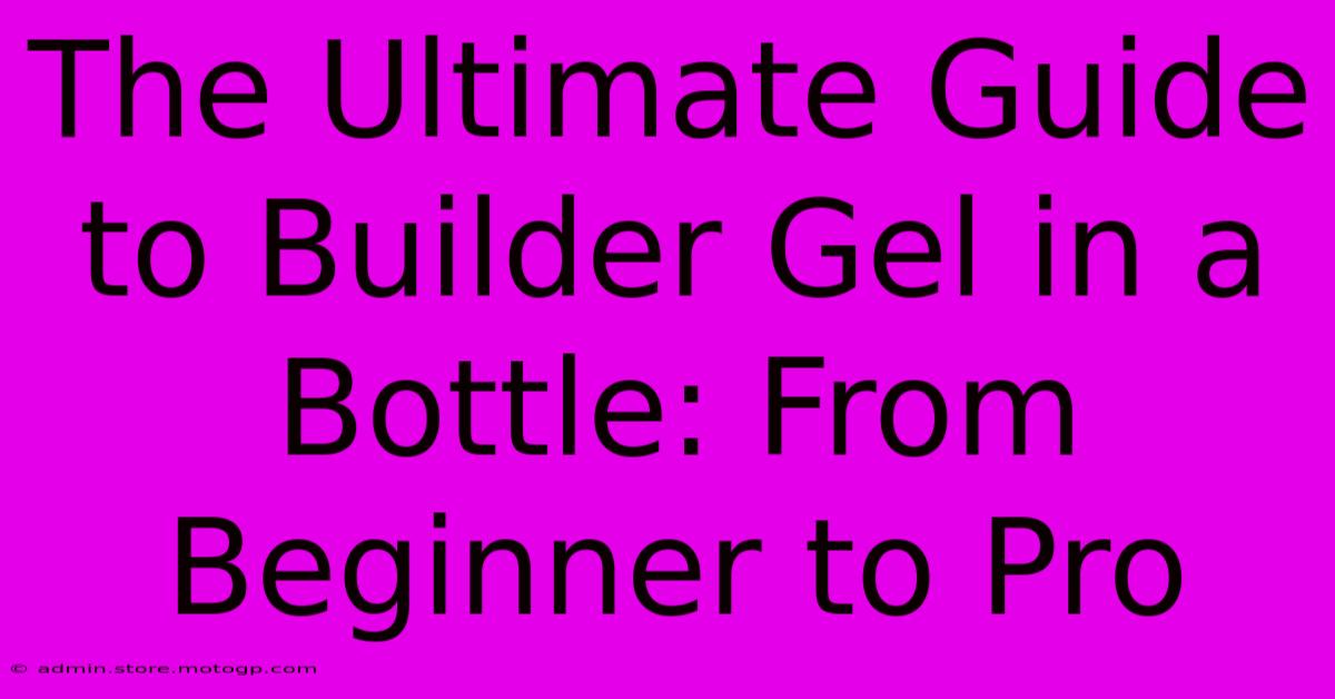 The Ultimate Guide To Builder Gel In A Bottle: From Beginner To Pro