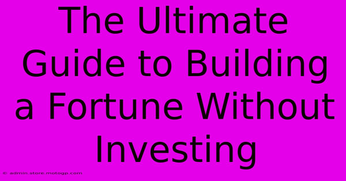 The Ultimate Guide To Building A Fortune Without Investing