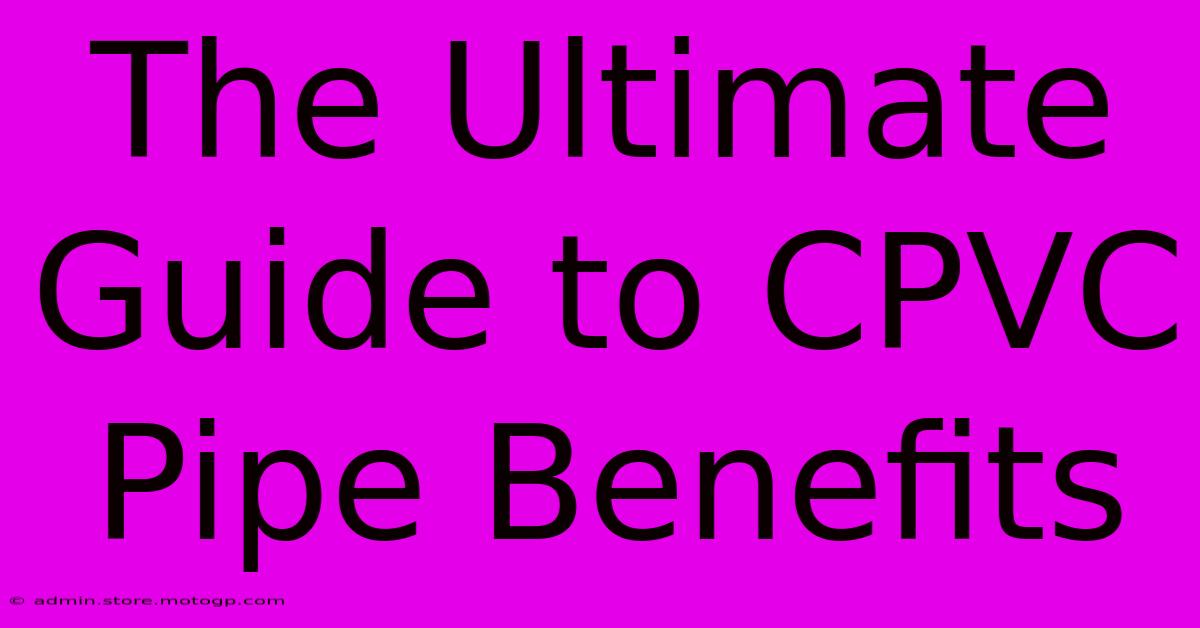 The Ultimate Guide To CPVC Pipe Benefits