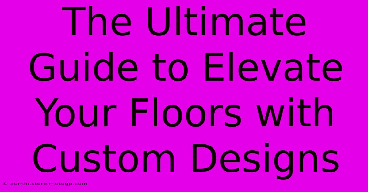 The Ultimate Guide To Elevate Your Floors With Custom Designs