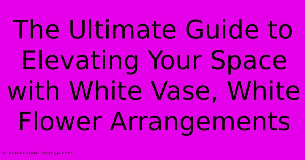 The Ultimate Guide To Elevating Your Space With White Vase, White Flower Arrangements