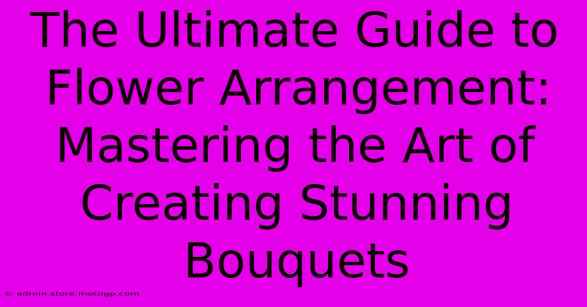 The Ultimate Guide To Flower Arrangement: Mastering The Art Of Creating Stunning Bouquets