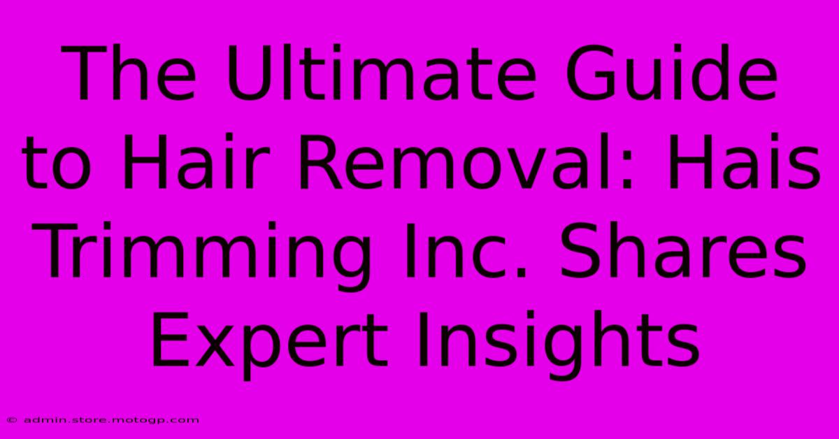 The Ultimate Guide To Hair Removal: Hais Trimming Inc. Shares Expert Insights