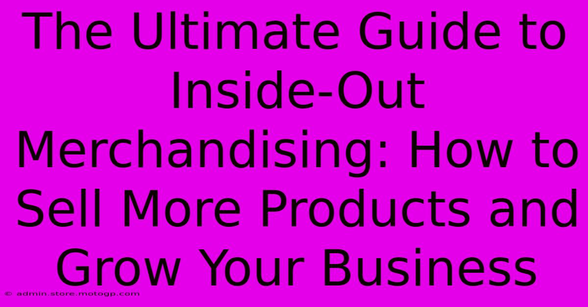 The Ultimate Guide To Inside-Out Merchandising: How To Sell More Products And Grow Your Business