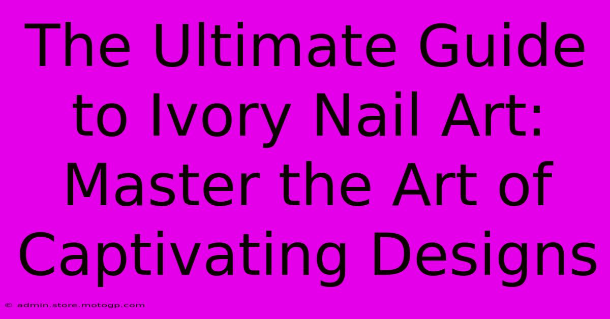 The Ultimate Guide To Ivory Nail Art: Master The Art Of Captivating Designs