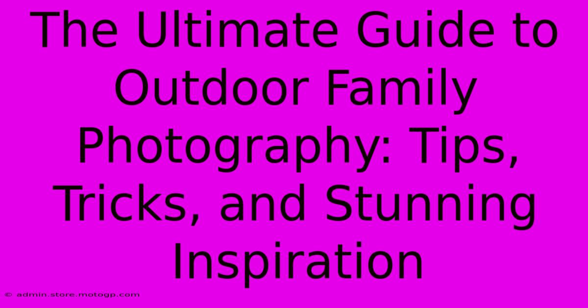 The Ultimate Guide To Outdoor Family Photography: Tips, Tricks, And Stunning Inspiration