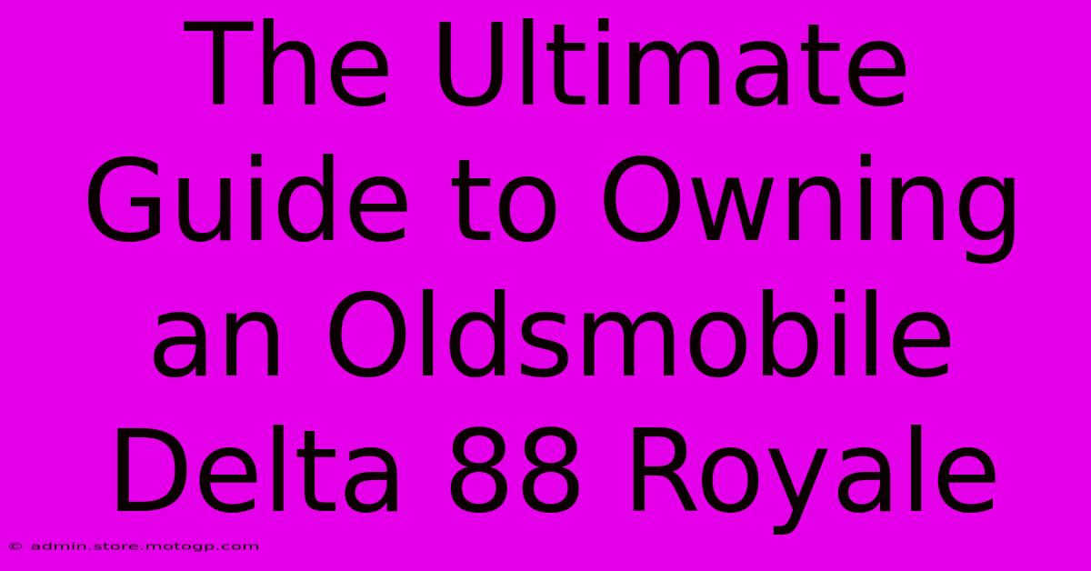 The Ultimate Guide To Owning An Oldsmobile Delta 88 Royale