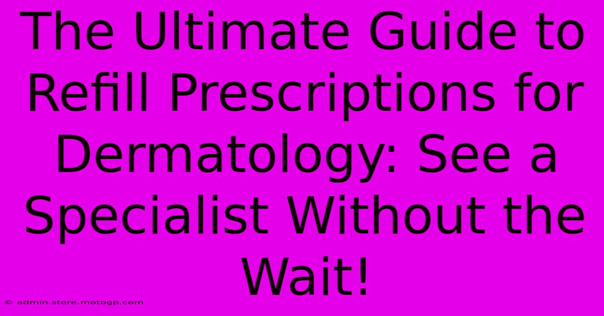 The Ultimate Guide To Refill Prescriptions For Dermatology: See A Specialist Without The Wait!