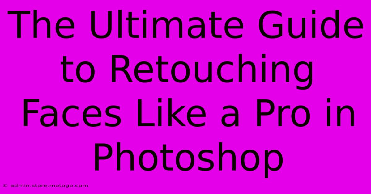 The Ultimate Guide To Retouching Faces Like A Pro In Photoshop