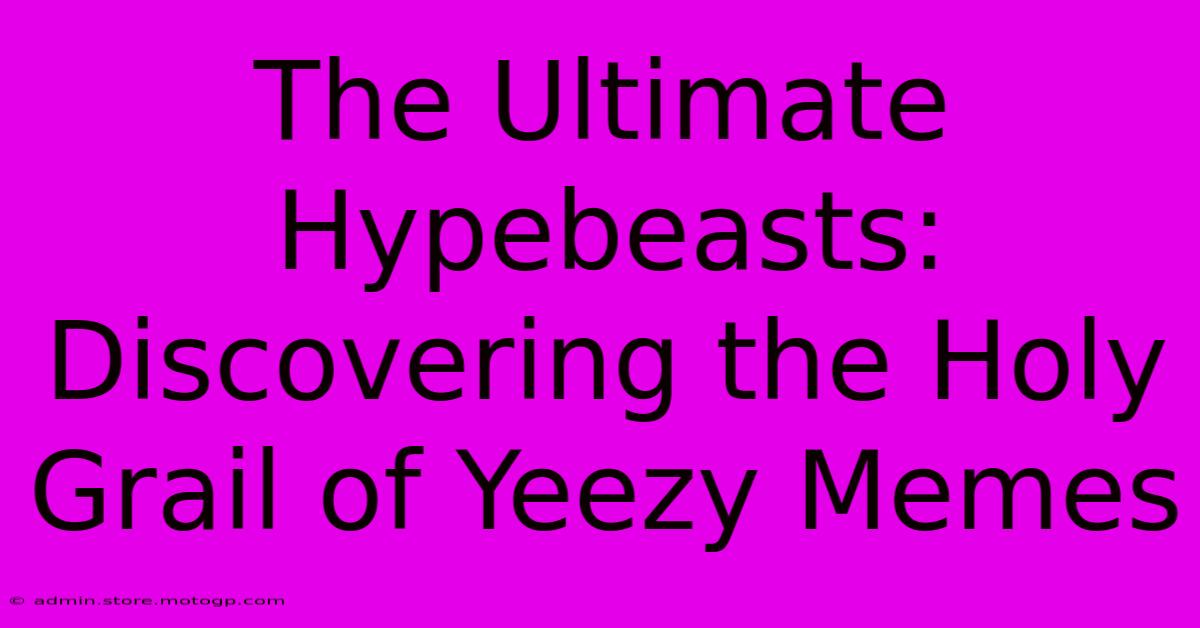 The Ultimate Hypebeasts: Discovering The Holy Grail Of Yeezy Memes