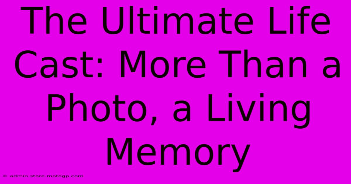 The Ultimate Life Cast: More Than A Photo, A Living Memory