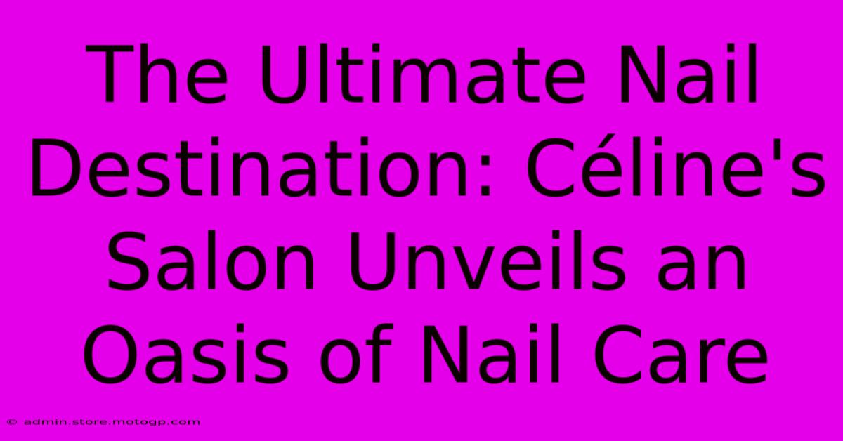 The Ultimate Nail Destination: Céline's Salon Unveils An Oasis Of Nail Care