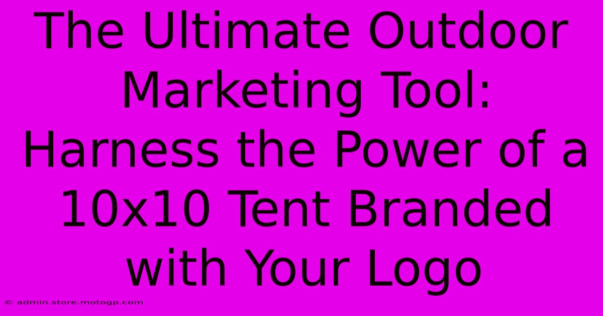 The Ultimate Outdoor Marketing Tool: Harness The Power Of A 10x10 Tent Branded With Your Logo