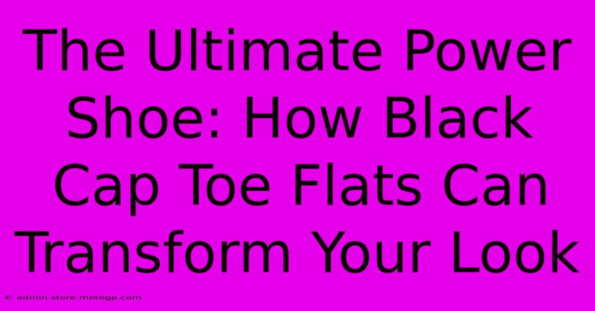 The Ultimate Power Shoe: How Black Cap Toe Flats Can Transform Your Look