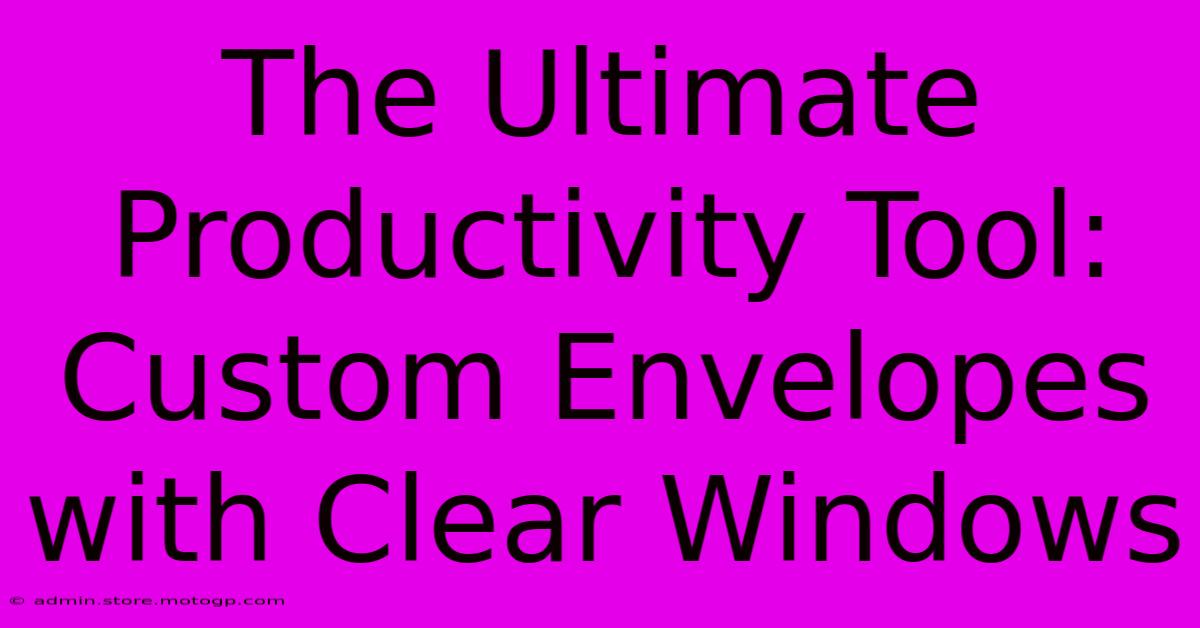 The Ultimate Productivity Tool: Custom Envelopes With Clear Windows