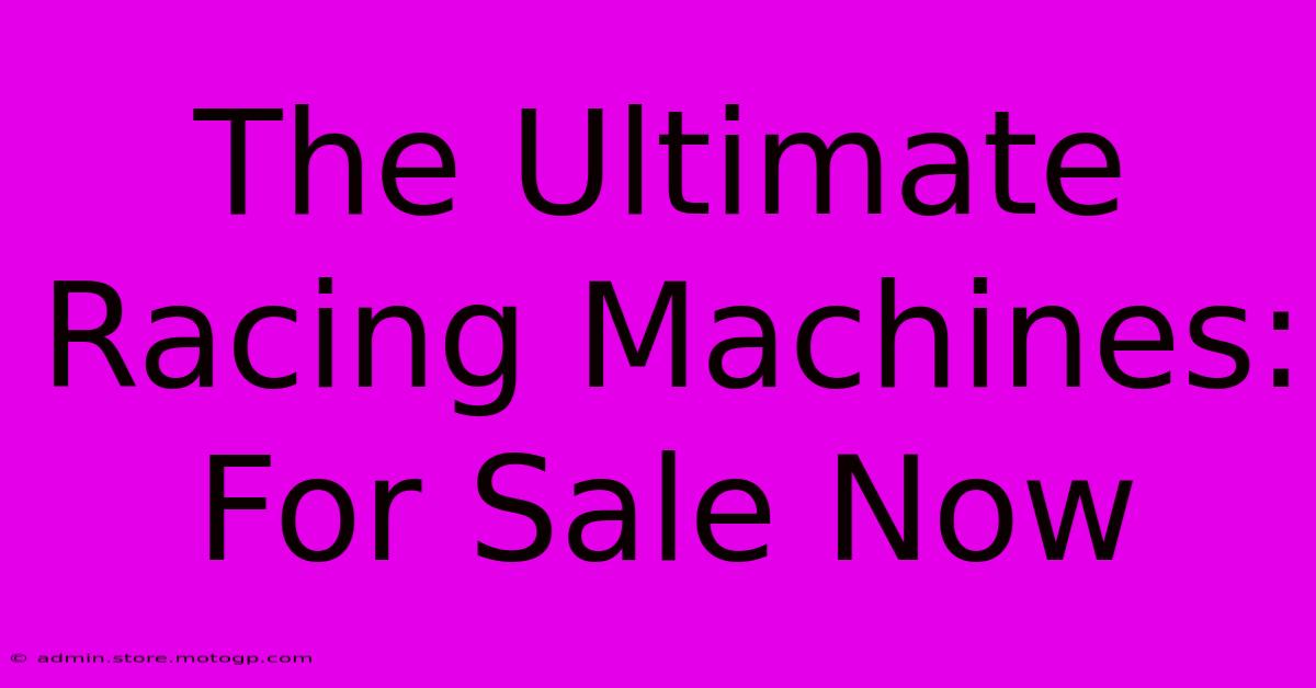 The Ultimate Racing Machines: For Sale Now