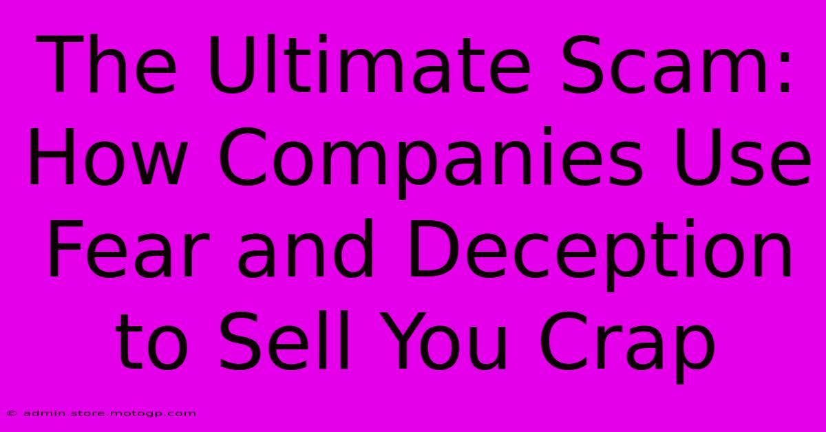 The Ultimate Scam: How Companies Use Fear And Deception To Sell You Crap