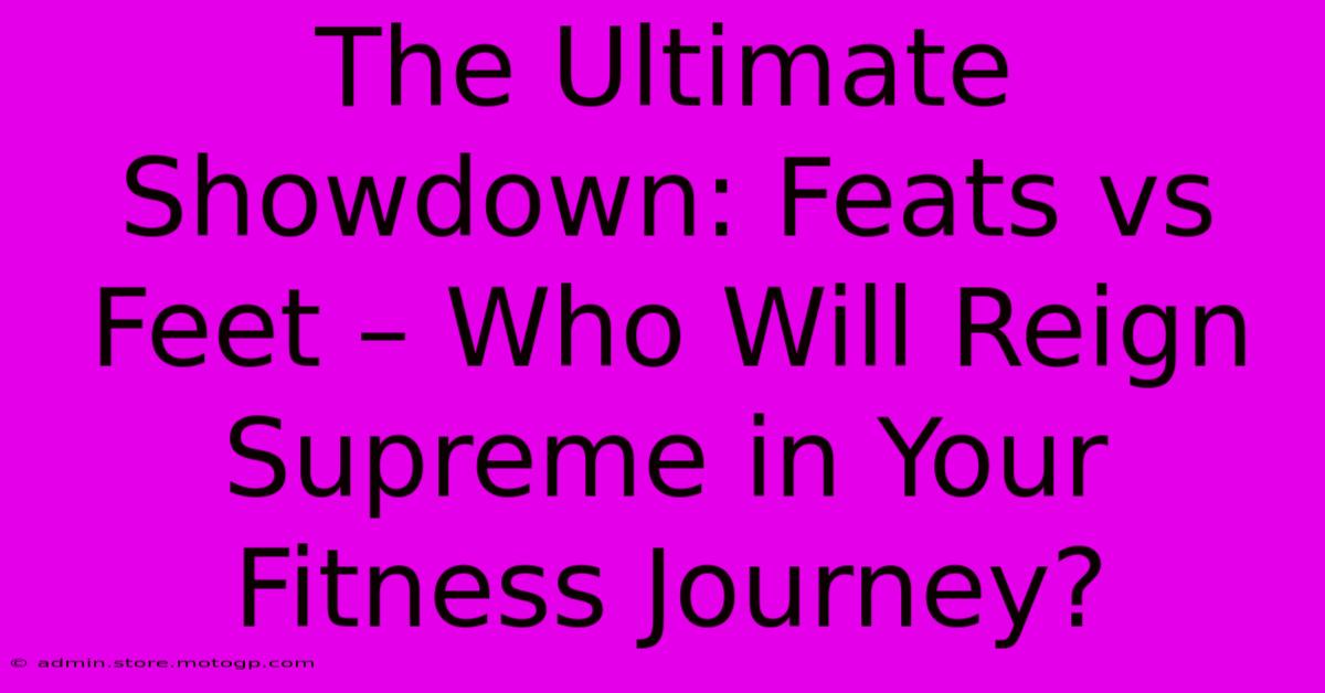 The Ultimate Showdown: Feats Vs Feet – Who Will Reign Supreme In Your Fitness Journey?