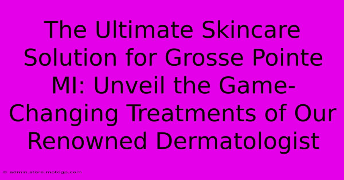 The Ultimate Skincare Solution For Grosse Pointe MI: Unveil The Game-Changing Treatments Of Our Renowned Dermatologist