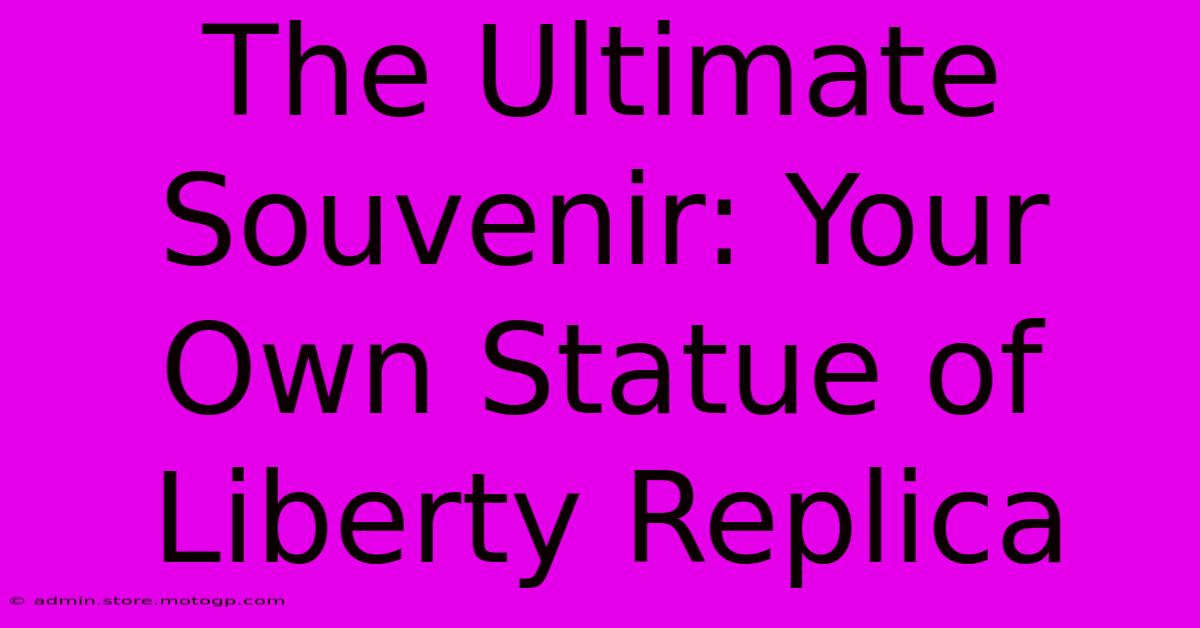 The Ultimate Souvenir: Your Own Statue Of Liberty Replica