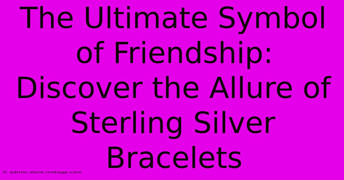 The Ultimate Symbol Of Friendship: Discover The Allure Of Sterling Silver Bracelets