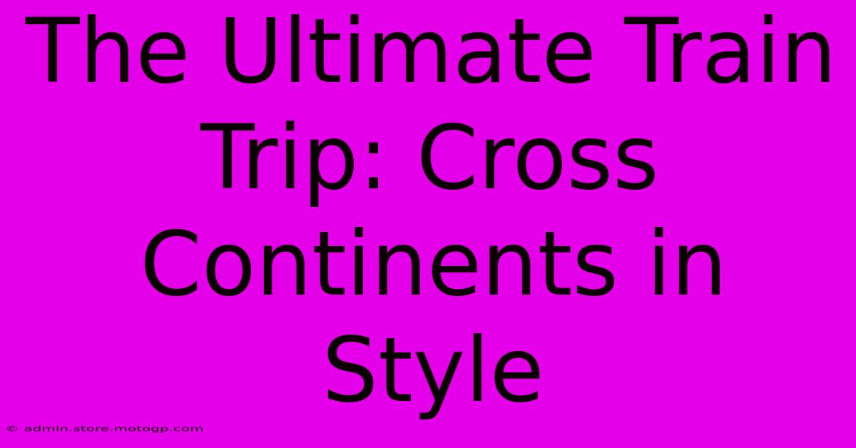 The Ultimate Train Trip: Cross Continents In Style