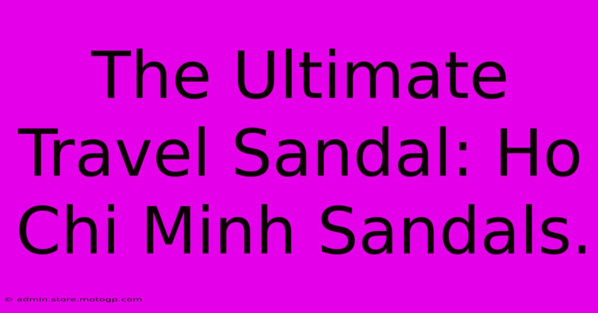 The Ultimate Travel Sandal: Ho Chi Minh Sandals.