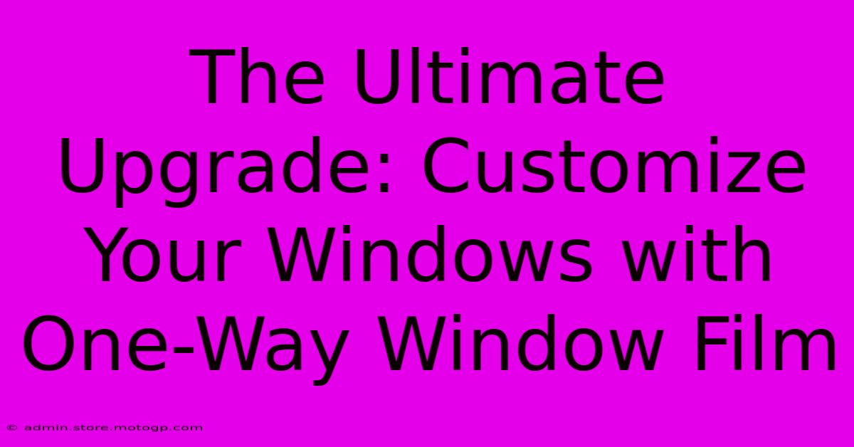 The Ultimate Upgrade: Customize Your Windows With One-Way Window Film