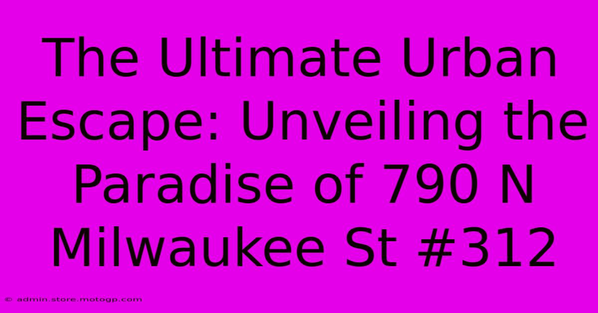 The Ultimate Urban Escape: Unveiling The Paradise Of 790 N Milwaukee St #312