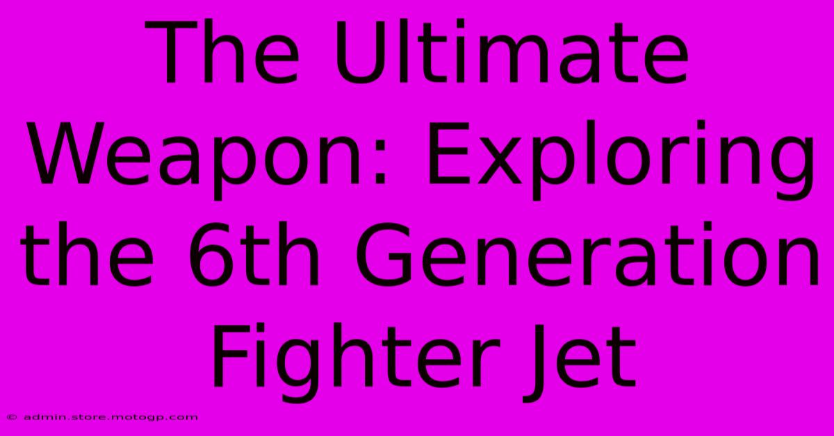 The Ultimate Weapon: Exploring The 6th Generation Fighter Jet