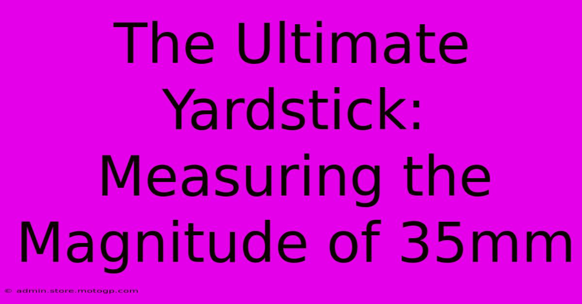 The Ultimate Yardstick: Measuring The Magnitude Of 35mm