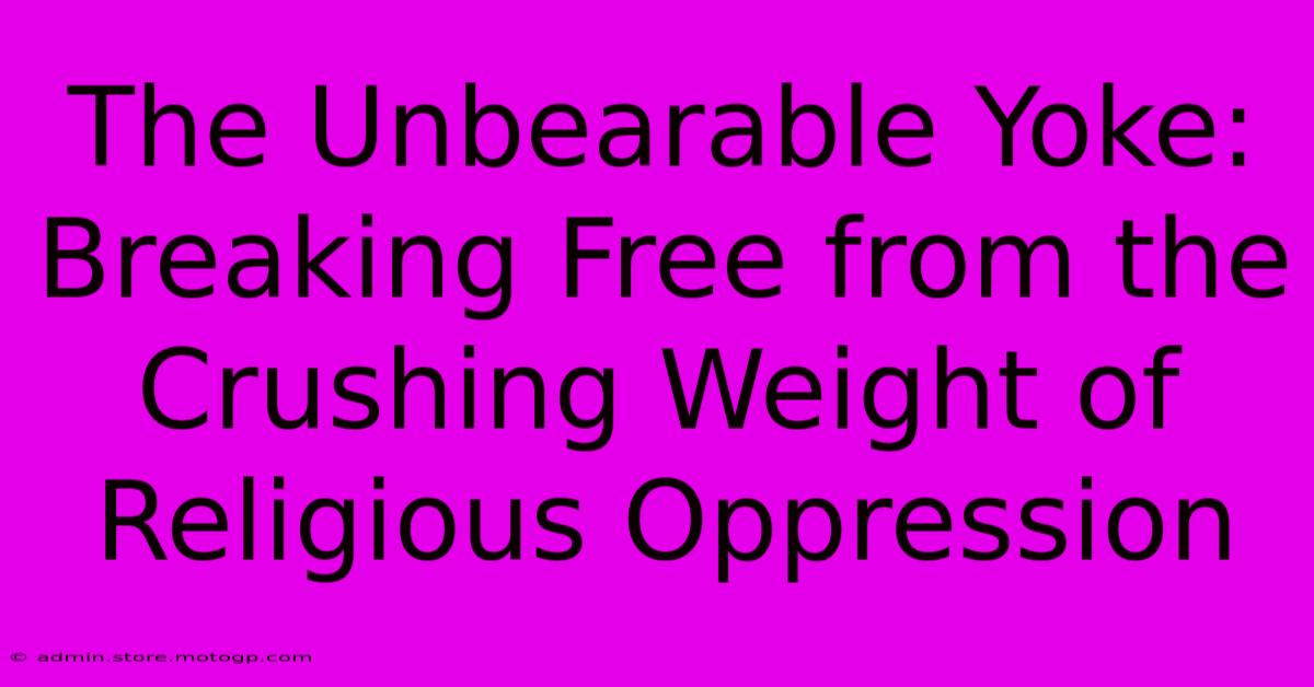 The Unbearable Yoke: Breaking Free From The Crushing Weight Of Religious Oppression