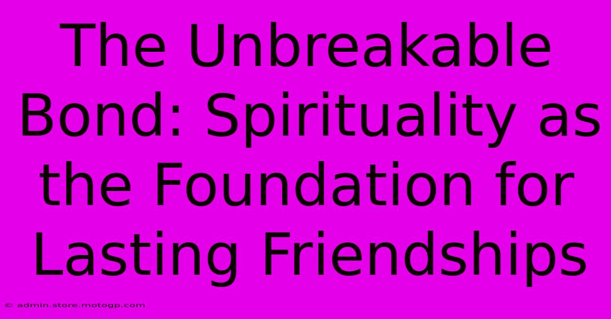 The Unbreakable Bond: Spirituality As The Foundation For Lasting Friendships