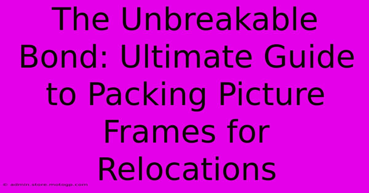 The Unbreakable Bond: Ultimate Guide To Packing Picture Frames For Relocations