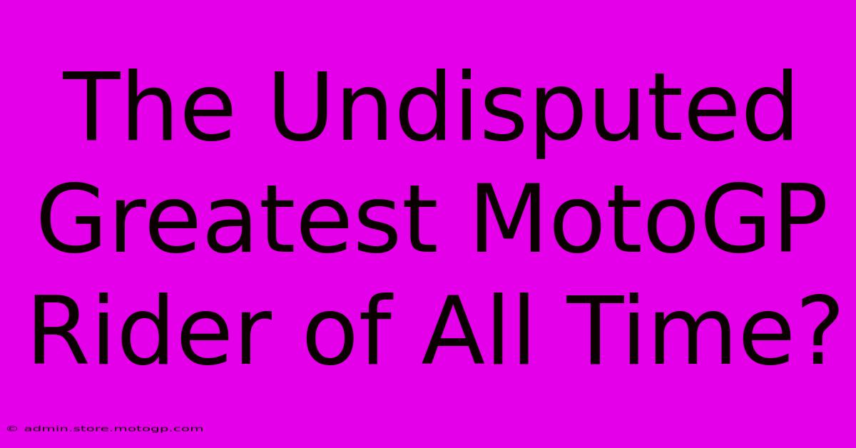 The Undisputed Greatest MotoGP Rider Of All Time?