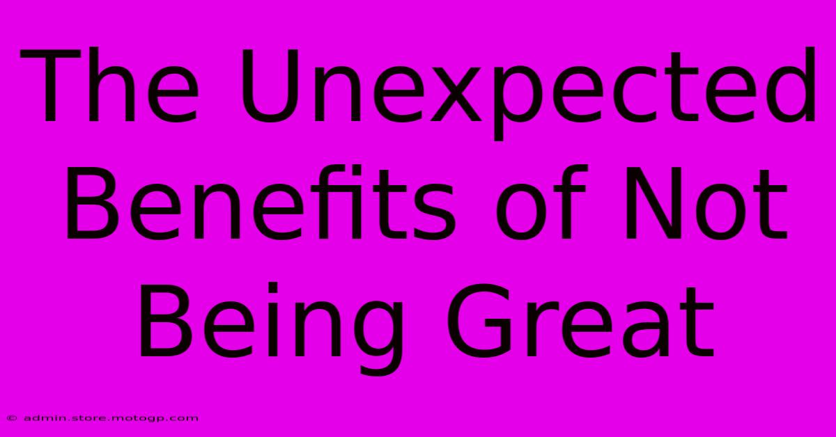 The Unexpected Benefits Of Not Being Great