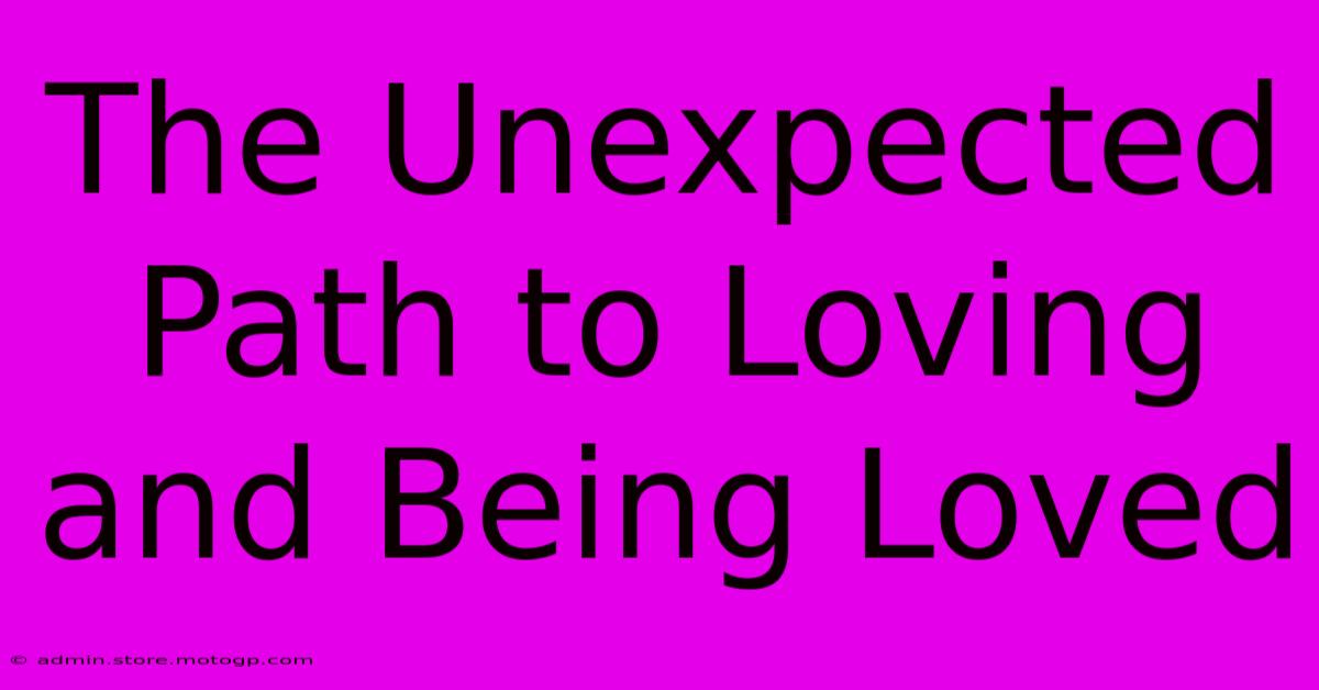 The Unexpected Path To Loving And Being Loved