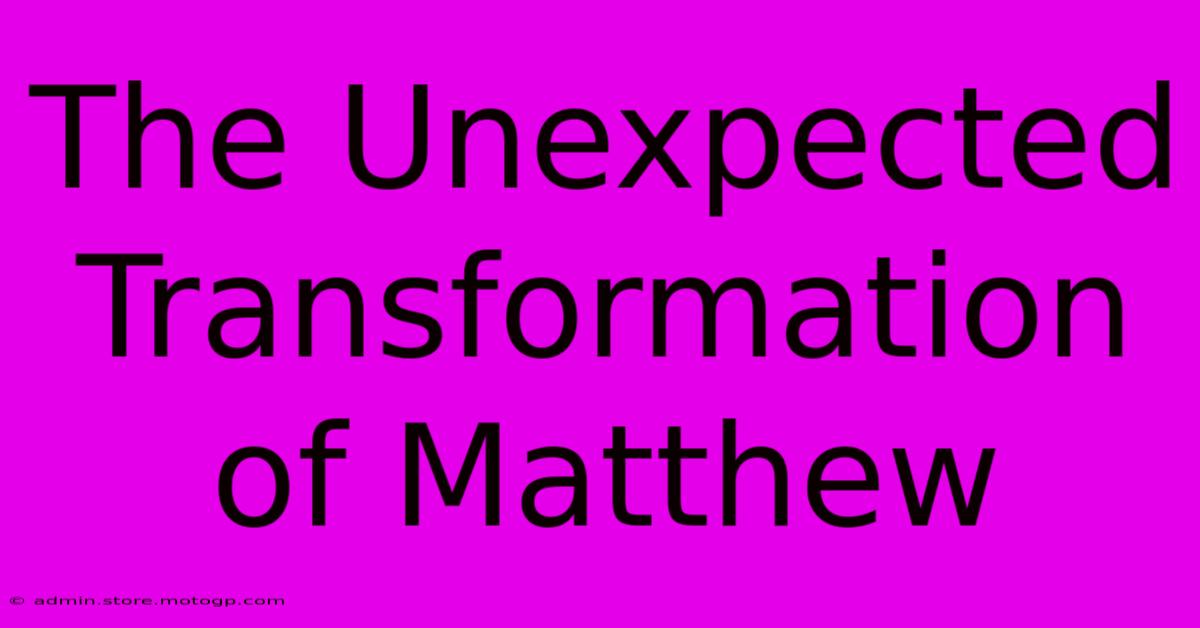 The Unexpected Transformation Of Matthew