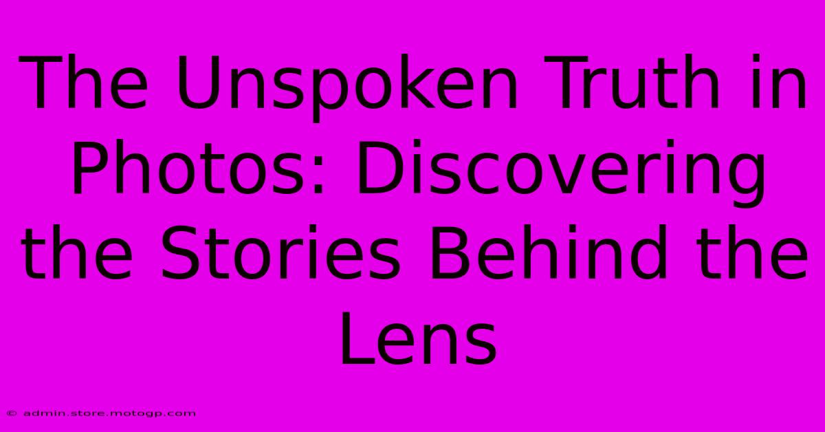 The Unspoken Truth In Photos: Discovering The Stories Behind The Lens