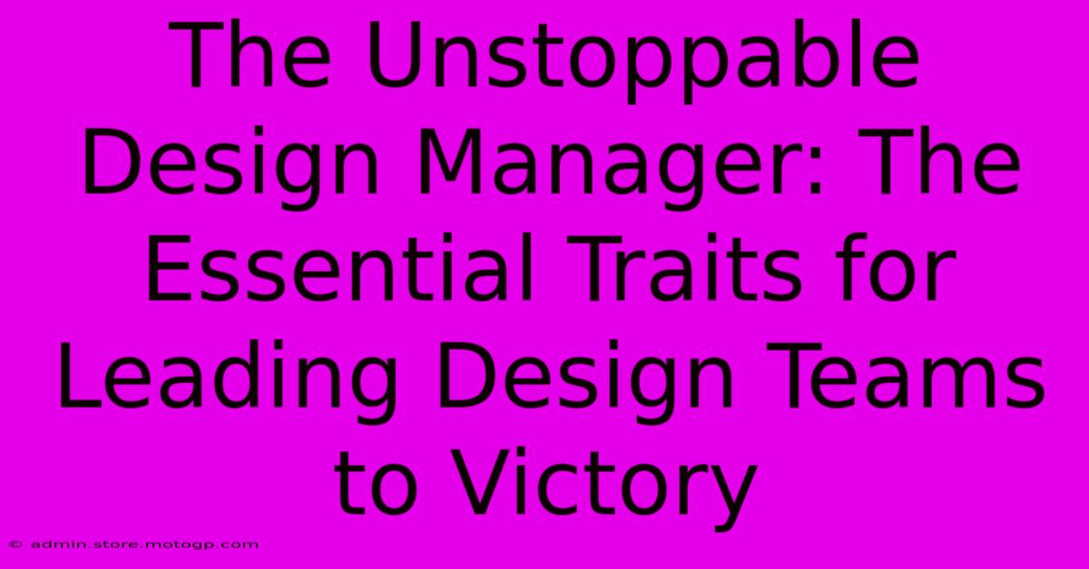 The Unstoppable Design Manager: The Essential Traits For Leading Design Teams To Victory